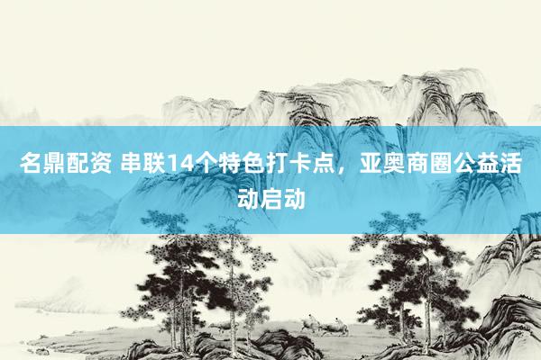 名鼎配资 串联14个特色打卡点，亚奥商圈公益活动启动