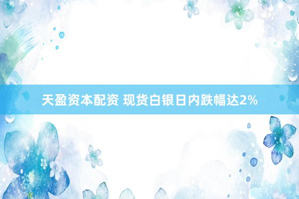 天盈资本配资 现货白银日内跌幅达2%