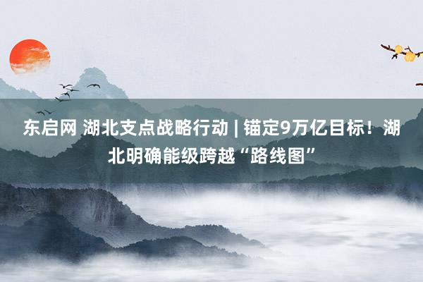 东启网 湖北支点战略行动 | 锚定9万亿目标！湖北明确能级跨越“路线图”