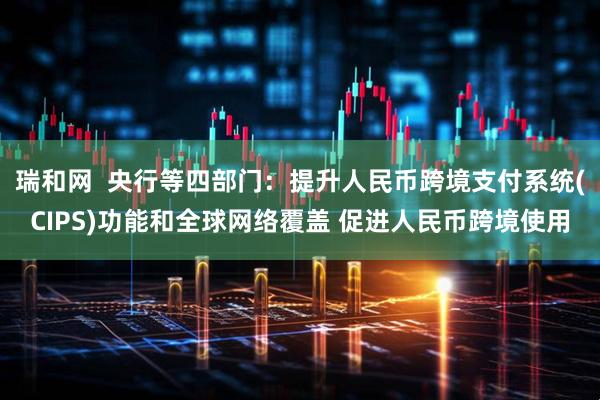 瑞和网  央行等四部门：提升人民币跨境支付系统(CIPS)功能和全球网络覆盖 促进人民币跨境使用