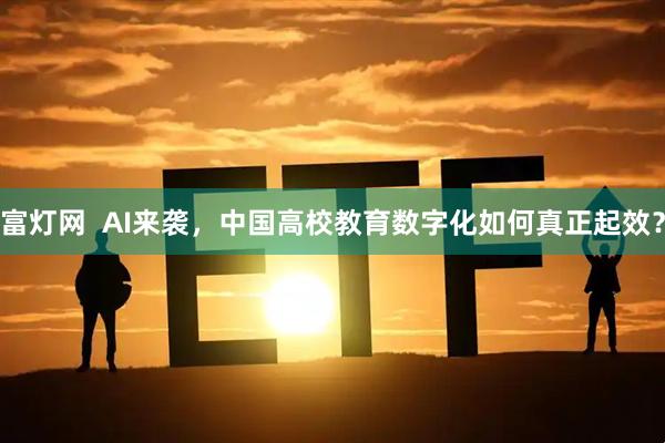 富灯网  AI来袭，中国高校教育数字化如何真正起效？