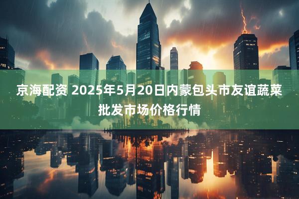 京海配资 2025年5月20日内蒙包头市友谊蔬菜批发市场价格行情