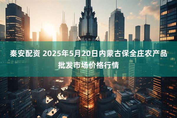 秦安配资 2025年5月20日内蒙古保全庄农产品批发市场价格行情