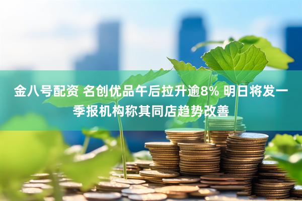 金八号配资 名创优品午后拉升逾8% 明日将发一季报机构称其同店趋势改善