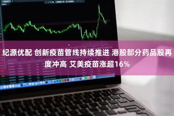 纪源优配 创新疫苗管线持续推进 港股部分药品股再度冲高 艾美疫苗涨超16%