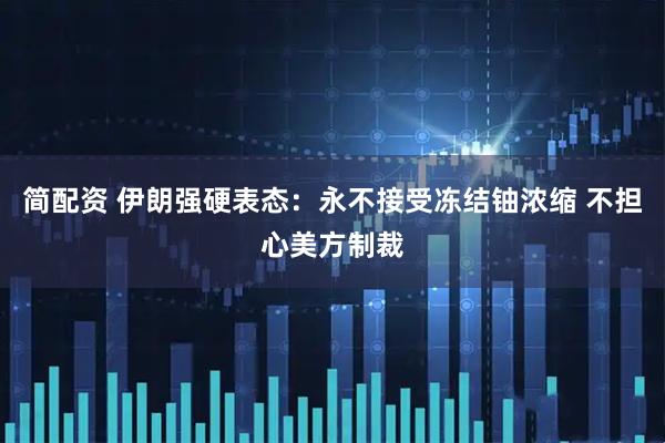 简配资 伊朗强硬表态：永不接受冻结铀浓缩 不担心美方制裁
