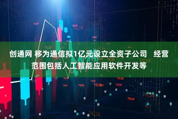 创通网 移为通信拟1亿元设立全资子公司   经营范围包括人工智能应用软件开发等