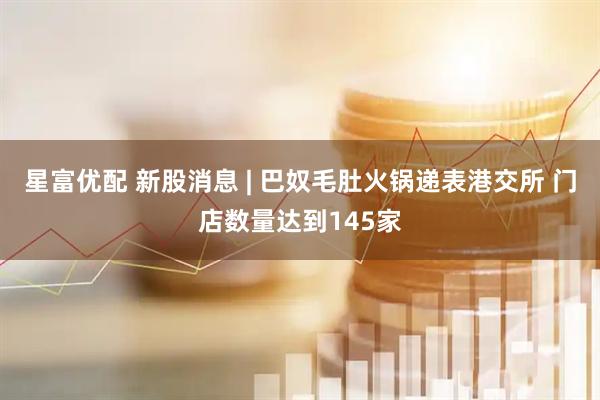 星富优配 新股消息 | 巴奴毛肚火锅递表港交所 门店数量达到145家