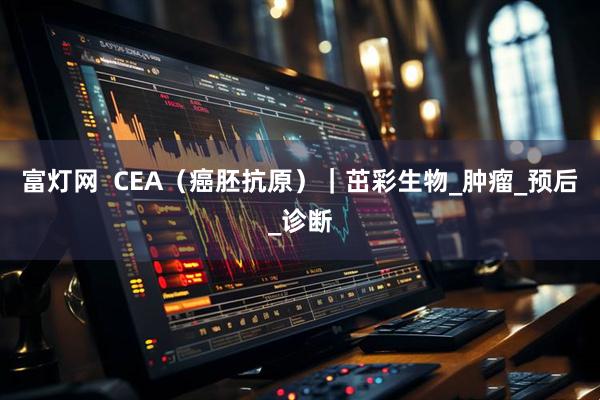 富灯网  CEA（癌胚抗原）｜茁彩生物_肿瘤_预后_诊断