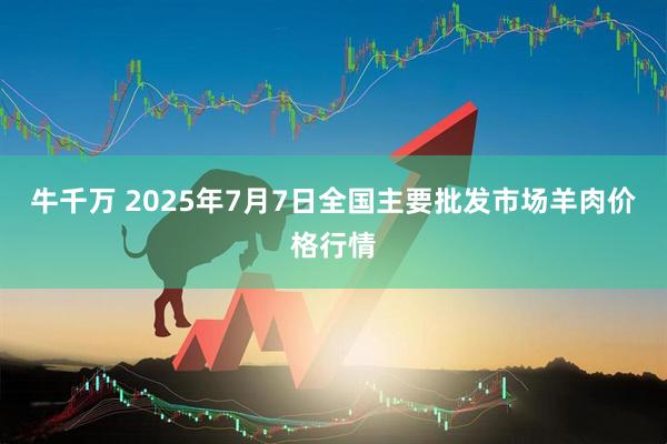 牛千万 2025年7月7日全国主要批发市场羊肉价格行情