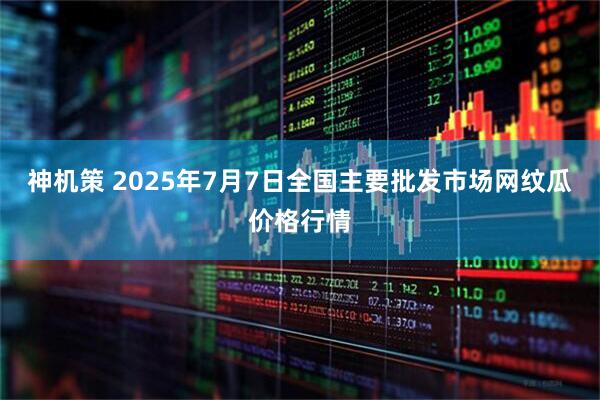 神机策 2025年7月7日全国主要批发市场网纹瓜价格行情