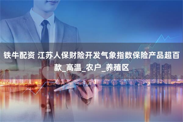 铁牛配资 江苏人保财险开发气象指数保险产品超百款_高温_农户_养殖区