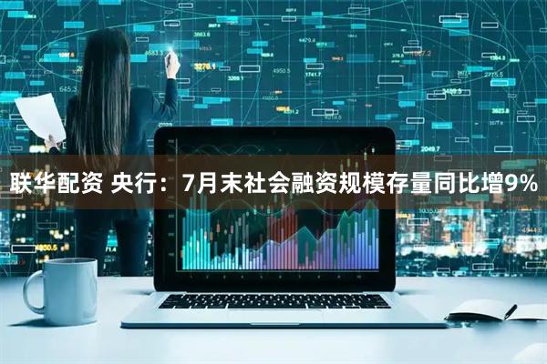 联华配资 央行：7月末社会融资规模存量同比增9%
