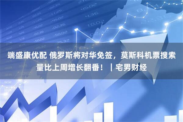 端盛康优配 俄罗斯将对华免签，莫斯科机票搜索量比上周增长翻番！｜宅男财经