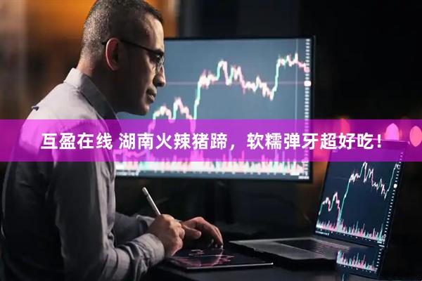 互盈在线 湖南火辣猪蹄，软糯弹牙超好吃！