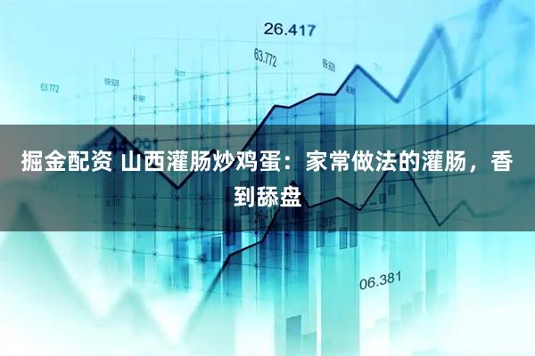 掘金配资 山西灌肠炒鸡蛋：家常做法的灌肠，香到舔盘