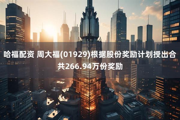 哈福配资 周大福(01929)根据股份奖励计划授出合共266.94万份奖励