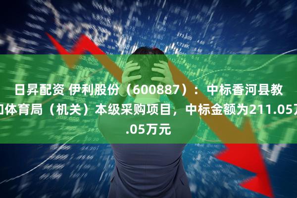 日昇配资 伊利股份（600887）：中标香河县教育和体育局（机关）本级采购项目，中标金额为211.05万元