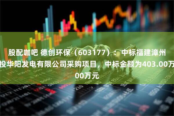 股配咖吧 德创环保（603177）：中标福建漳州闽投华阳发电有限公司采购项目，中标金额为403.00万元