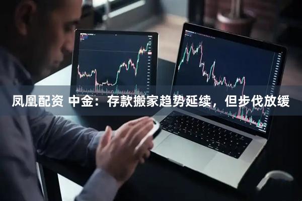 凤凰配资 中金：存款搬家趋势延续，但步伐放缓