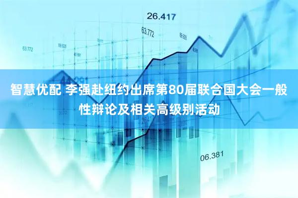智慧优配 李强赴纽约出席第80届联合国大会一般性辩论及相关高级别活动