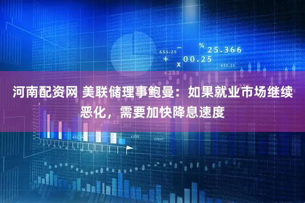 河南配资网 美联储理事鲍曼：如果就业市场继续恶化，需要加快降息速度