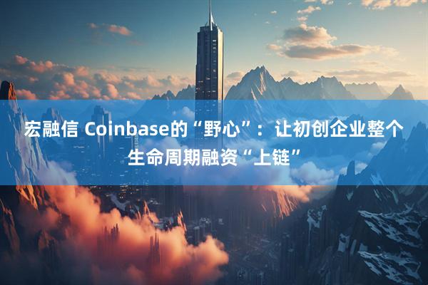 宏融信 Coinbase的“野心”：让初创企业整个生命周期融资“上链”