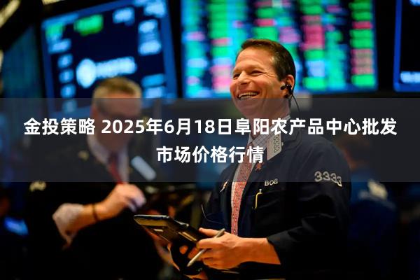 金投策略 2025年6月18日阜阳农产品中心批发市场价格行情