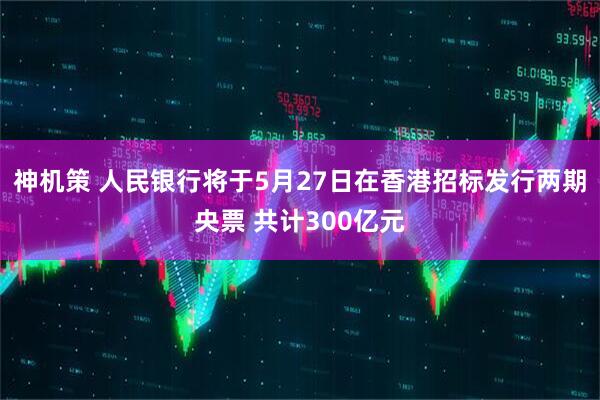 神机策 人民银行将于5月27日在香港招标发行两期央票 共计300亿元