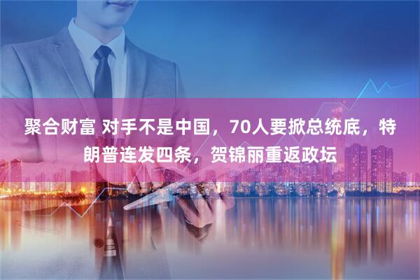聚合财富 对手不是中国，70人要掀总统底，特朗普连发四条，贺锦丽重返政坛
