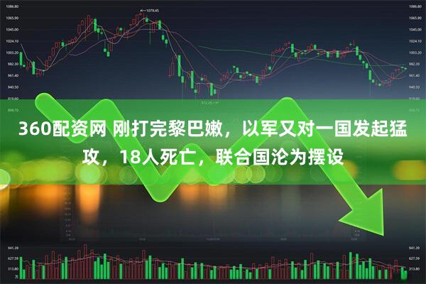 360配资网 刚打完黎巴嫩，以军又对一国发起猛攻，18人死亡，联合国沦为摆设