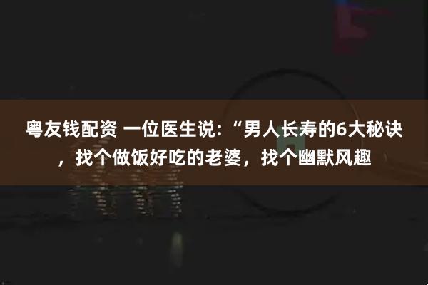 粤友钱配资 一位医生说: “男人长寿的6大秘诀，找个做饭好吃的老婆，找个幽默风趣